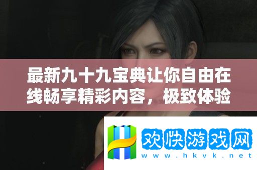 最新九十九寶典讓你自由在線暢享精彩內容-極致體驗無負擔
